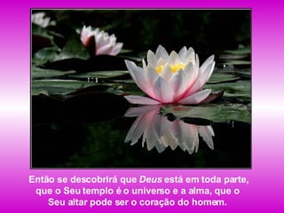 Então se descobrirá que  Deus  está em toda parte, que o Seu templo é o universo e a alma, que o  Seu altar pode ser o coração do homem.  