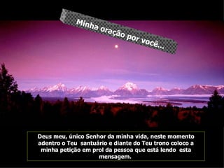 Deus meu, único Senhor da minha vida, neste momento adentro o Teu  santuário e diante do Teu trono coloco a minha petição em prol da pessoa que está lendo  esta mensagem.  Minha oração por você... 