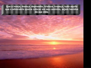 Que a inveja, doença, depressão, tristeza, tropeço, tudo aquilo que o adversário queira colocar em seu caminho, sejam banidos de sua vida. 