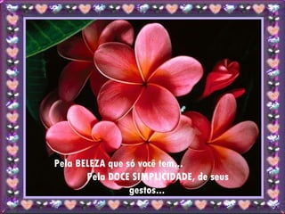 Pela BELEZA que só você tem...  Pela DOCE SIMPLICIDADE, de seus gestos... 