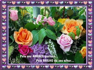 Pelo seu ABRAÇO gostoso...  Pelo BRILHO do seu olhar... 
