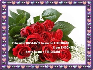 Pela sua CONSTANTE busca da FELICIDADE...  E por ENCONTRAR nesta busca a FELICIDADE... 