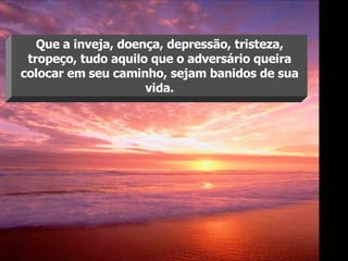 Que a inveja, doença, depressão, tristeza, tropeço, tudo aquilo que o adversário queira colocar em seu caminho, sejam banidos de sua vida. 