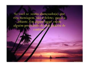 Se você se  sentiu abençoado(a)  por esta mensagem, não a delete;  passe-a adiante. Em algum lugar  existe alguém precisando de uma palavra de conforto. 