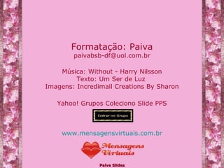 Música:  Without - Harry Nilsson Texto: Um Ser de Luz   Imagens: Incredimail Creations By Sharon Yahoo! Grupos Coleciono Slide PPS www.mensagensvirtuais.com.br Formatação: Paiva [email_address] 