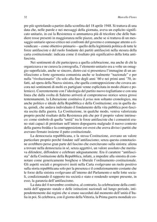 03Flores   8-05-2006   13:59   Pagina 32




               32                                                                   Marcello Flores

               pre più sgretolando a partire dalla sconfitta del 18 aprile 1948. Si trattava di una
               data che, nelle parole e nei messaggi della giornata, aveva un esplicito signifi-
               cato unitario, in cui la Resistenza si ammantava più di tricolore che delle ban-
               diere rosse presenti in maggioranza nelle piazze, anche se si trattava di un mes-
               saggio unitario spesso critico nei confronti del governo e comunque attento a ri-
               vendicare – come obiettivo primario – quello della legittimità politica di tutte le
               forze antifasciste e del ruolo fondante dei partiti antifascisti nella stesura della
               carta costituzionale: indicata come il risultato più significativo della lotta anti-
               fascista.
                     Nei sentimenti di chi partecipava a quella celebrazione, ma anche di chi la
               organizzava e ne curava la coreografia, l’elemento unitario era a volte un omag-
               gio superficiale, anche se sincero, dietro cui si presentava l’immagine di un an-
               tifascismo a forte egemonia comunista anche se lealmente “nazionale” e per
               nulla “rivoluzionario” (fu solo alla fine degli anni ’60 e nei primi anni ’70, in-
               fatti, ad opera della Nuova sinistra, che quella contrapposizione che covava an-
               cora nei sentimenti di molti ex partigiani venne esplicitata in modo chiaro e po-
               lemico). Coerentemente con l’ideologia del partito nuovo togliattiano e con una
               linea che dalla svolta di Salerno arriverà al compromesso storico senza grossi
               tentennamenti, la Liberazione costituiva il prius non soltanto cronologico, ma
               anche politico e ideale della Repubblica e della Costituzione; era in quella da-
               ta, quindi, che andava individuato il fondamento della vita pubblica post-fasci-
               sta uscita dalla guerra. La Costituzione, in qualche modo, veniva valorizzata
               proprio perché risultato della Resistenza più che per il proprio valore intrinse-
               co: come simbolo di quella “unità” tra le forze antifasciste che i comunisti era-
               no stati capaci di proiettare nell’intero dopoguerra malgrado il nuovo contesto
               della guerra fredda e la contrapposizione est-ovest che aveva diviso i partiti che
               avevano firmato insieme il patto costituzionale.
                     La democrazia repubblicana, e la stessa Costituzione, avevano un valore
               particolare proprio perché fondate sull’antifascismo; senza questa connotazio-
               ne avrebbero perso gran parte del fascino che esercitavano sulla sinistra: aliena
               a trovare nella democrazia in sé, senza aggettivi, un valore assoluto che merita-
               va difendere, diffondere e celebrare adeguatamente. Era il carattere “antifasci-
               sta” della Costituzione della Repubblica, infatti, a impedire alla sinistra di con-
               notare come genericamente borghese o liberale l’ordinamento costituzionale.
               Gli aspetti sociali e progressivi insiti nella Carta svolgevano un ruolo positivo
               sulla storia repubblicana solo per la presenza e il condizionamento costante che
               le forze della sinistra svolgevano all’interno del Parlamento e nelle lotte socia-
               li, condizionando il rapporto tra società e stato e rendendo sempre presente, in
               esso, la garanzia dell’antifascismo.
                     La data del 4 novembre costituiva, al contrario, la celebrazione della conti-
               nuità dell’apparato statale e delle istituzioni nazionali sul lungo periodo, inti-
               pendentemente dai regimi che si erano succeduti dal momento dell’unità d’Ita-
               lia in poi. Si celebrava, con il giorno della Vittoria, la Prima guerra mondiale co-
 