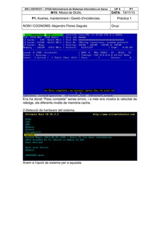 IES L’ESTATUT – CFGS Administració de Sistemes Informàtics en Xarxa UF 4 P1
M15: Mòdul de DUAL DATA: 19/11/15
P1. Avaries, manteniment i Gestió d'incidències. Pràctica 1
NOM I COGNOMS: Alejandro Flores Sagués Grup:
Ens ha donat “Pass complete” sense errors, i a més ens mostra la velocitat de
rellotge, els diferents nivells de memòria cache.
2-Detecció de hardware del sistema.
Anem a l’opció de sistema per a aquesta.
 