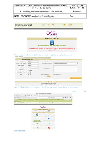 IES L’ESTATUT – CFGS Administració de Sistemes Informàtics en Xarxa UF 4 P1
M15: Mòdul de DUAL DATA: 19/11/15
P1. Avaries, manteniment i Gestió d'incidències. Pràctica 1
NOM I COGNOMS: Alejandro Flores Sagués Grup:
Sincronitzem la base de dades de ocs amb el glpi de la següent manera.
Anem a l’opció de importacions i habilitem per a que importi tota la informació.
S’ha fet
correctament.
 
