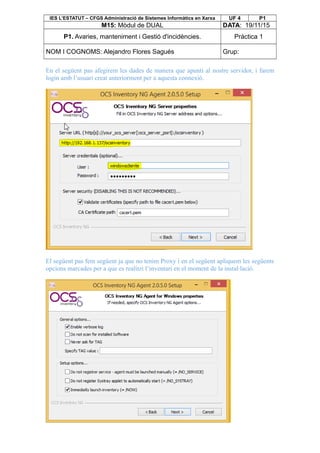 IES L’ESTATUT – CFGS Administració de Sistemes Informàtics en Xarxa UF 4 P1
M15: Mòdul de DUAL DATA: 19/11/15
P1. Avaries, manteniment i Gestió d'incidències. Pràctica 1
NOM I COGNOMS: Alejandro Flores Sagués Grup:
En el següent pas afegirem les dades de manera que apunti al nostre servidor, i farem
login amb l’usuari creat anteriorment per a aquesta connexió.
El següent pas fem següent ja que no tenim Proxy i en el següent apliquem les següents
opcions marcades per a que es realitzi l’inventari en el moment de la instal·lació.
 