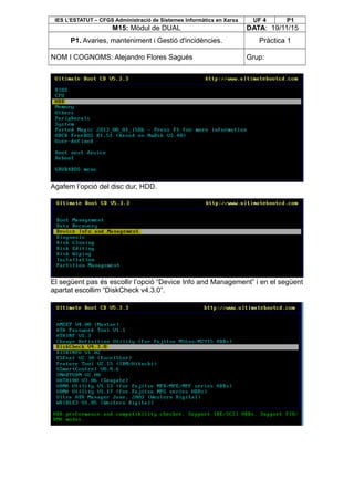 IES L’ESTATUT – CFGS Administració de Sistemes Informàtics en Xarxa UF 4 P1
M15: Mòdul de DUAL DATA: 19/11/15
P1. Avaries, manteniment i Gestió d'incidències. Pràctica 1
NOM I COGNOMS: Alejandro Flores Sagués Grup:
Agafem l’opció del disc dur, HDD.
El següent pas és escollir l’opció “Device Info and Management” i en el següent
apartat escollim “DiskCheck v4.3.0”.
 