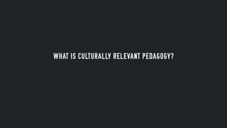 WHAT IS CULTURALLY RELEVANT PEDAGOGY?
 