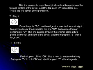 This line passes through the original circle at two points on the top and bottom of the circle; label the top point "A" with a large dot. This is the top corner of the pentagon.   Step 4 Draw the point "B." Use the edge of a ruler to draw a straight line perpendicular (horizontal) to the line "OA" that passes through center point "O." This line passes through the original circle at two points on the left and right of the circle; label the right point "B" with a large dot.   Step 5 Find midpoint of line "OB." Use a ruler to measure halfway from point "O" to point "B" and label the point "C" with a large dot. next back content 