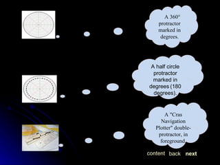 next back content A half circle protractor marked in degrees   (180   degrees). A 360°  protractor marked in degrees. A "Cras Navigation Plotter" double-protractor, in foreground. 
