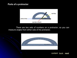 Parts of a protractor There are two sets of numbers on a protractor, so you can measure angles from either side of the protractor. next back content 
