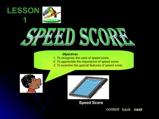 LESSON  1   SPEED SCORE Objectives 1. To recognize the uses of speed score. 2. To appreciate the importance of speed score. 3. To examine the special features of speed score. Speed Score next back content 