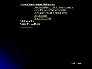 Lesson 4  Interactive Whiteboard How smart board use in the classroom Using the interactive whiteboard Using power point in smart board Test Yourself CHAPTER TEST Bibliography About the Authors next back 