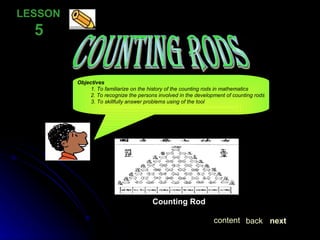 COUNTING RODS LESSON  5 Objectives 1. To familiarize on the history of the counting rods in mathematics   2. To recognize the persons involved in the development of counting rods 3. To skillfully answer problems using of the tool Counting Rod next back content 