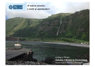 Living	
  in	
  Flores	
  	
  
Autumn	
  /	
  Winter	
  in	
  Flores	
  Island	
  
Flores	
  Island	
  (Azores	
  /	
  Portugal)	
  
A natural paradise,
a world of opportunities!
 