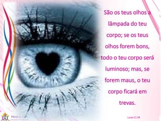 21/08/2017 Sandra Braconnot Face: Só Para falar de flores
São os teus olhos a
lâmpada do teu
corpo; se os teus
olhos forem bons,
todo o teu corpo será
luminoso; mas, se
forem maus, o teu
corpo ficará em
trevas.
Lucas 11:34
 