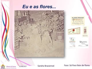 21/08/2017 Sandra Braconnot Face: Só Para falar de flores
Eu e as flores...
 