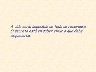 A vida sería imposible se todo se recordase.
O secreto está en saber elixir o que debe
esquecerse.
 