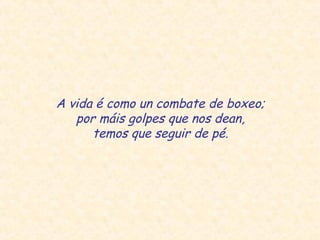 A vida é como un combate de boxeo;
por máis golpes que nos dean,
temos que seguir de pé.
 