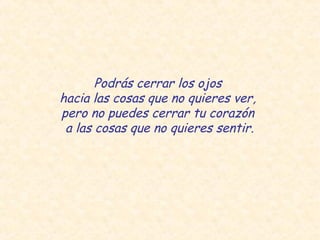 Podrás cerrar los ojos
hacia las cosas que no quieres ver,
pero no puedes cerrar tu corazón
 a las cosas que no quieres sentir.
 