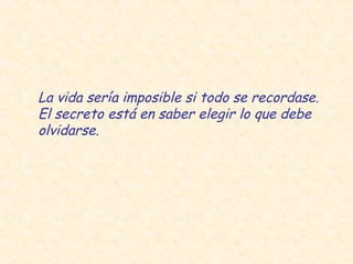 La vida sería imposible si todo se recordase.
El secreto está en saber elegir lo que debe
olvidarse.
 