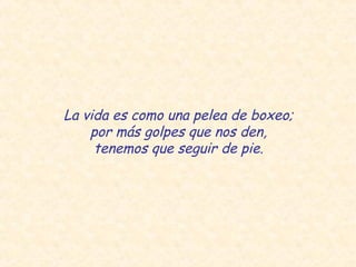 La vida es como una pelea de boxeo;
    por más golpes que nos den,
     tenemos que seguir de pie.
 