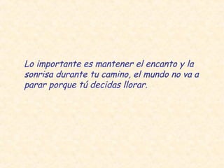 Lo importante es mantener el encanto y la
sonrisa durante tu camino, el mundo no va a
parar porque tú decidas llorar.
 