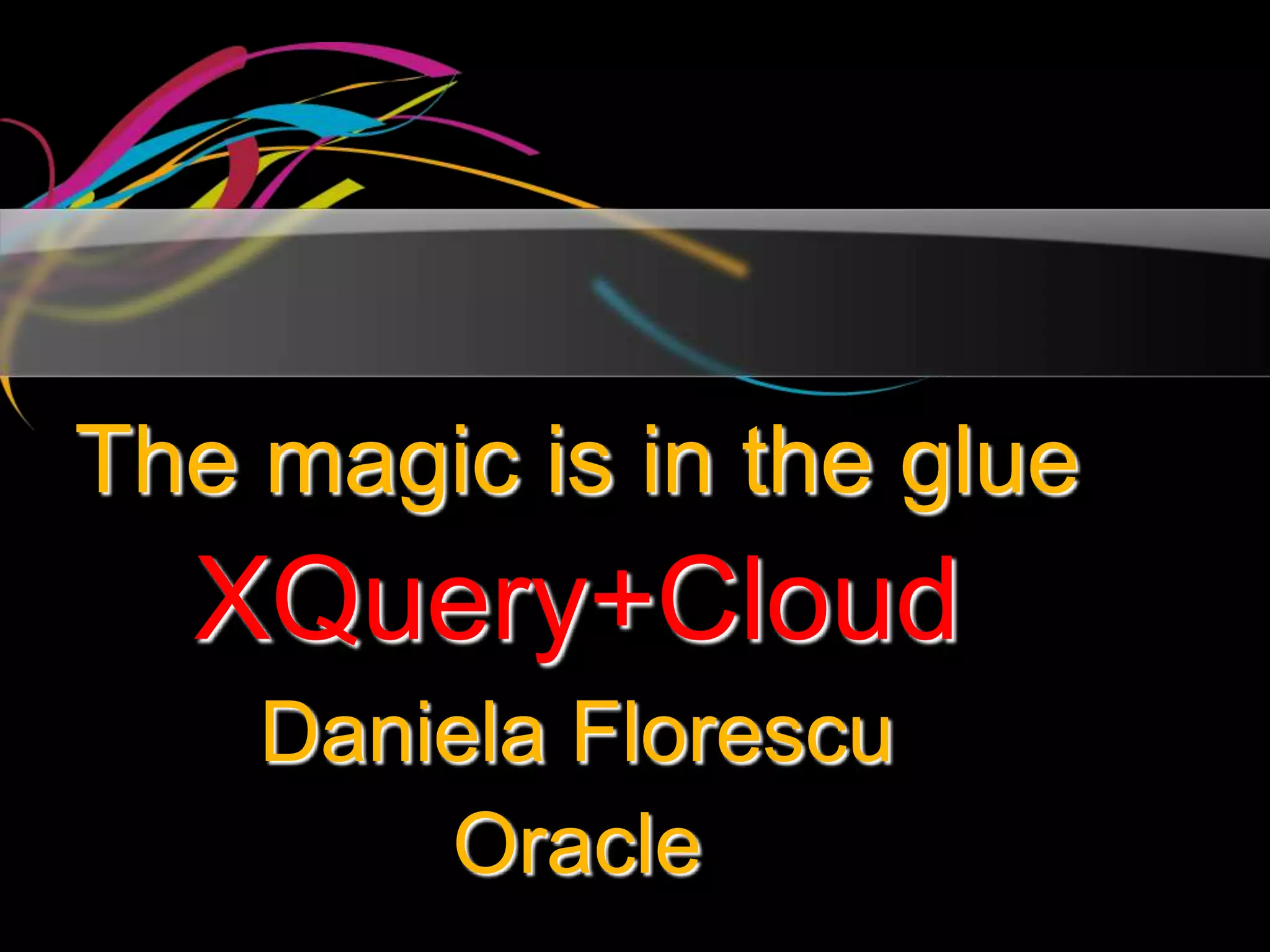 The magic is in the glue
  XQuery+Cloud
    Daniela Florescu
        Oracle
 