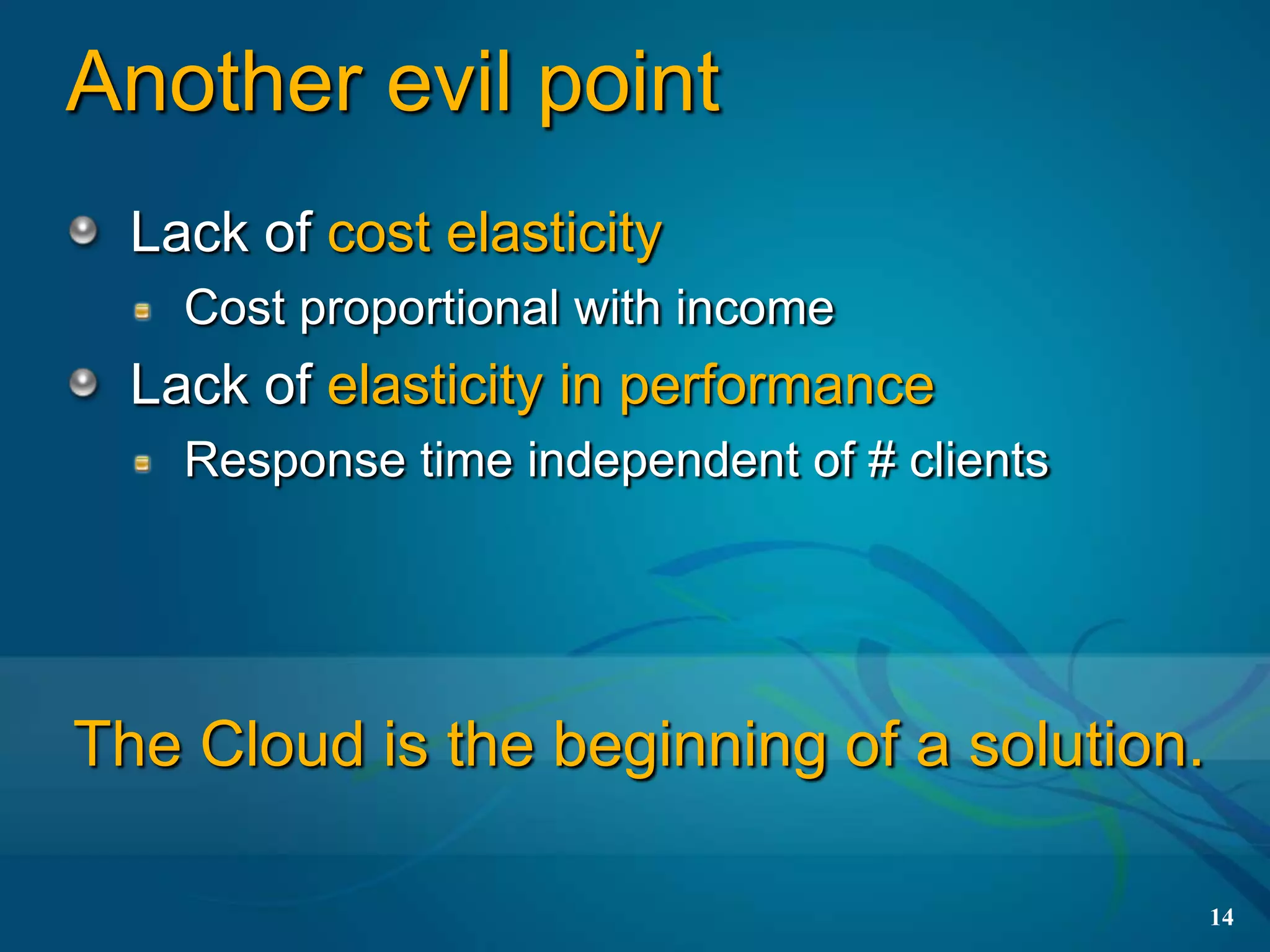 Another evil point
  Lack of cost elasticity
    Cost proportional with income
  Lack of elasticity in performance
    Response time independent of # clients




The Cloud is the beginning of a solution.

                                             14
 