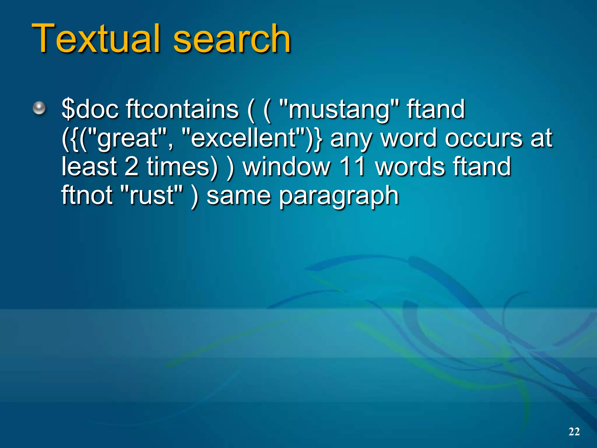 Textual search
 $doc ftcontains ( ( "mustang" ftand
 ({("great", "excellent")} any word occurs at
 least 2 times) ) window 11 words ftand
 ftnot "rust" ) same paragraph




                                                22
 