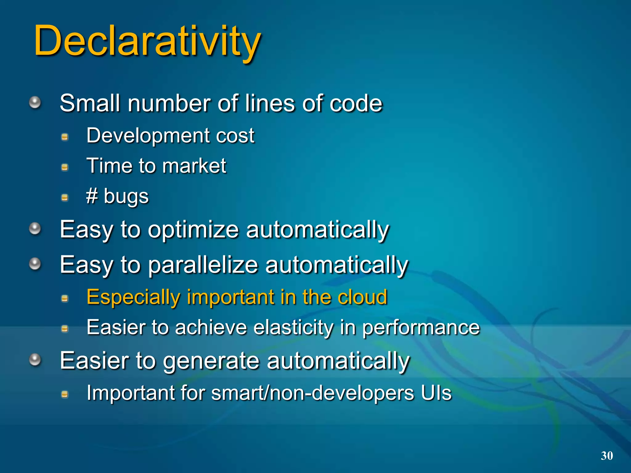 Declarativity
 Small number of lines of code
   Development cost
   Time to market
   # bugs
 Easy to optimize automatically
 Easy to parallelize automatically
   Especially important in the cloud
   Easier to achieve elasticity in performance
 Easier to generate automatically
   Important for smart/non-developers UIs

                                                 30
 