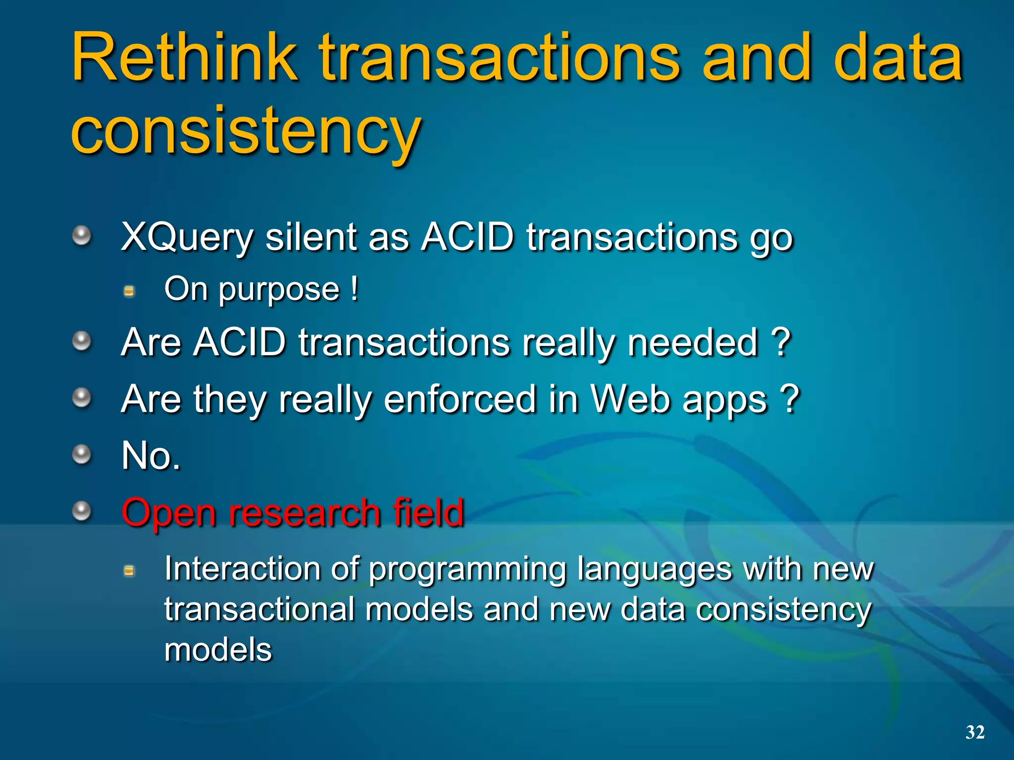 Rethink transactions and data
consistency
 XQuery silent as ACID transactions go
   On purpose !
 Are ACID transactions really needed ?
 Are they really enforced in Web apps ?
 No.
 Open research field
   Interaction of programming languages with new
   transactional models and new data consistency
   models

                                                   32
 