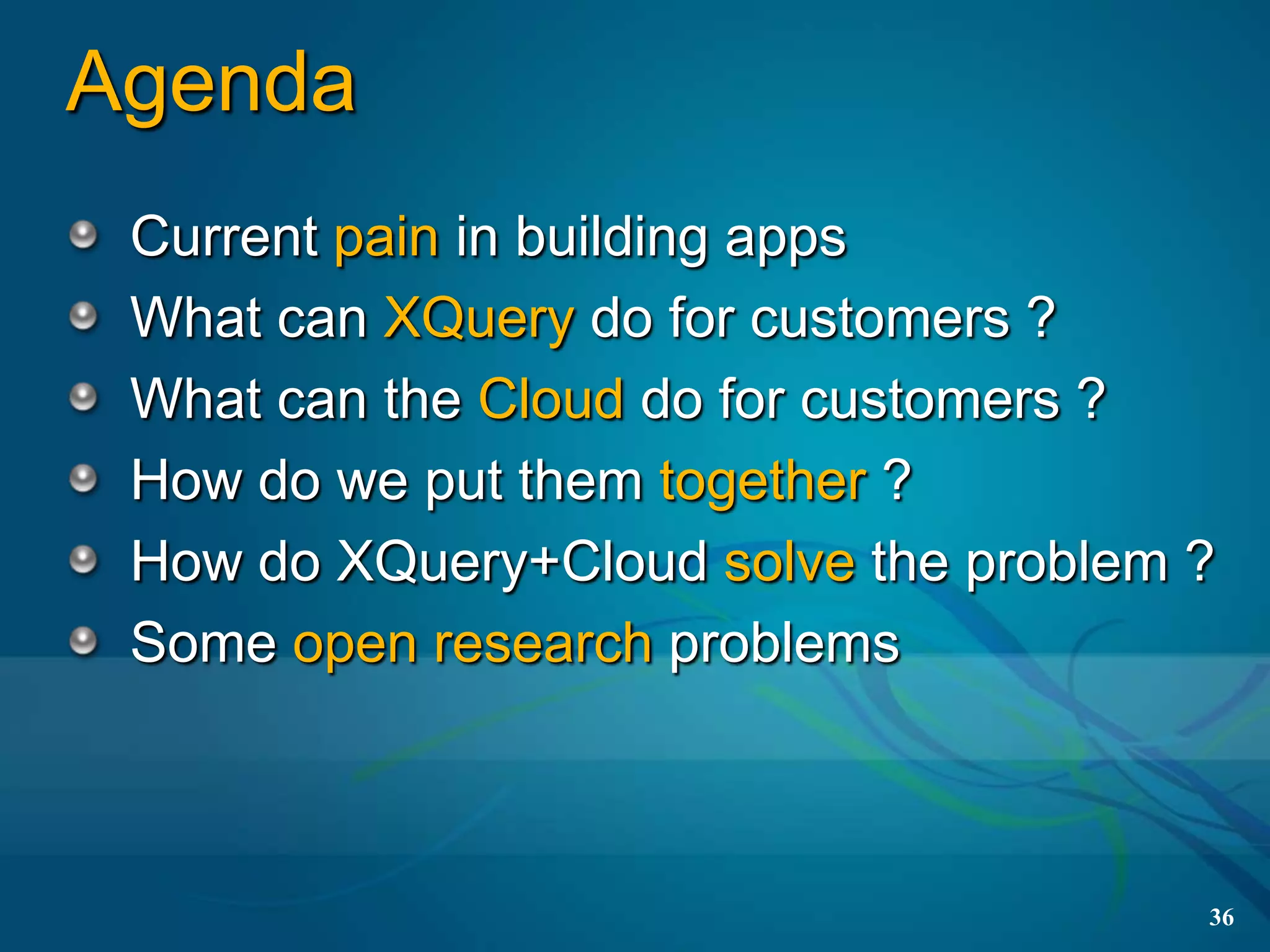 Agenda
 Current pain in building apps
 What can XQuery do for customers ?
 What can the Cloud do for customers ?
 How do we put them together ?
 How do XQuery+Cloud solve the problem ?
 Some open research problems



                                       36
 