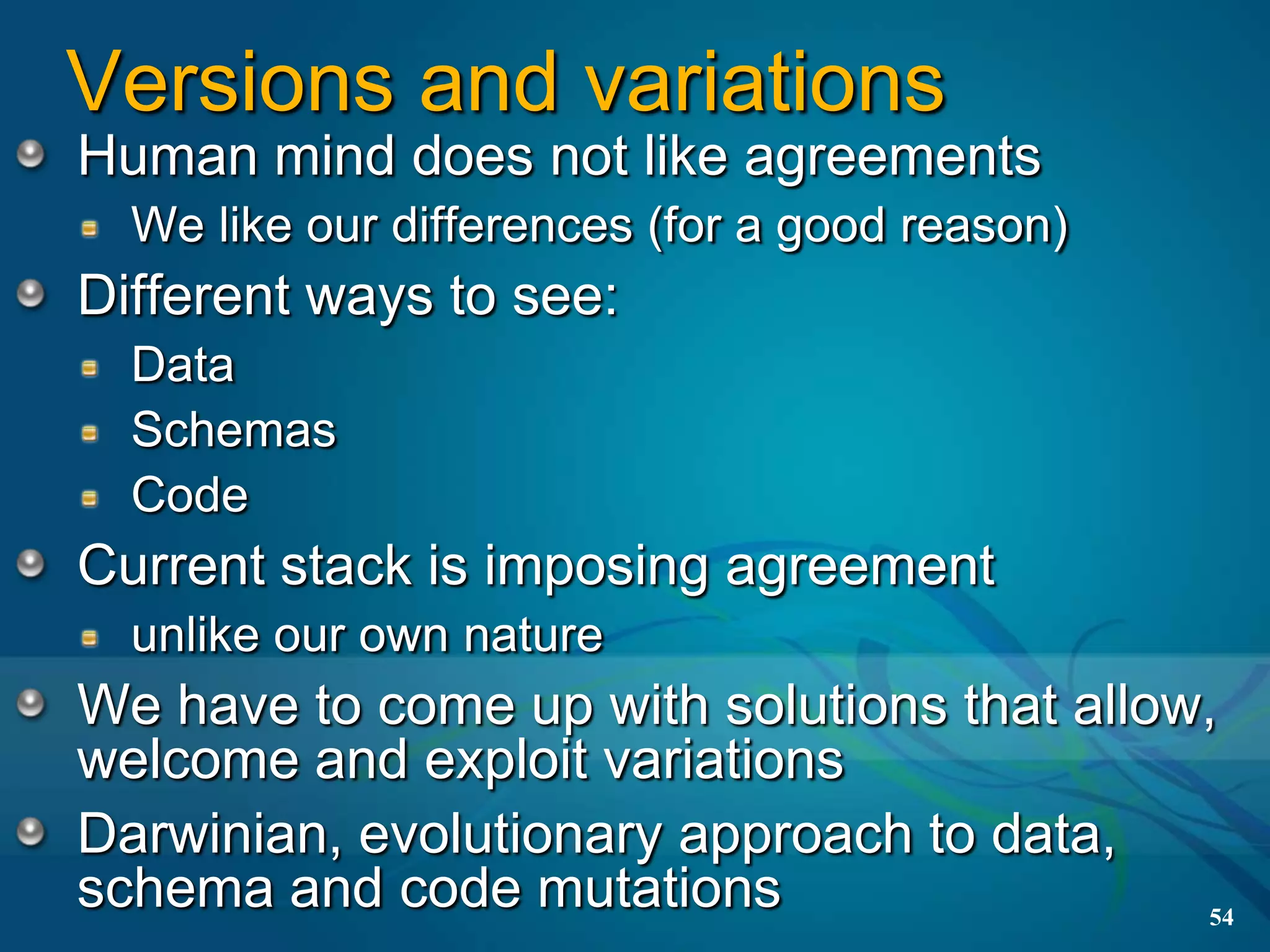 Versions and variations
Human mind does not like agreements
  We like our differences (for a good reason)
Different ways to see:
  Data
  Schemas
  Code
Current stack is imposing agreement
  unlike our own nature
We have to come up with solutions that allow,
welcome and exploit variations
Darwinian, evolutionary approach to data,
schema and code mutations                    54
 