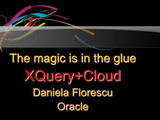 The magic is in the glue
  XQuery+Cloud
    Daniela Florescu
        Oracle
 