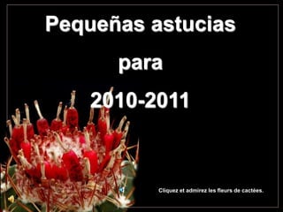 Pequeñas astucias 
para 
2010-2011 
Cliquez et admirez les fleurs de cactées. 
 