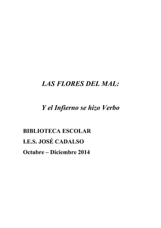 LAS FLORES DEL MAL: 
Y el Infierno se hizo Verbo 
BIBLIOTECA ESCOLAR 
I.E.S. JOSÉ CADALSO 
Octubre – Diciembre 2014 
 