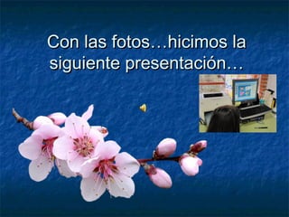 Con las fotos…hicimos laCon las fotos…hicimos la
siguiente presentación…siguiente presentación…
 