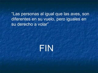 FIN
“Las personas al igual que las aves, son
diferentes en su vuelo, pero iguales en
su derecho a volar”
 
