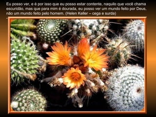 Eu posso ver, e é por isso que eu posso estar contente, naquilo que você chama escuridão, mas que para mim é dourada, eu posso ver um mundo feito por Deus, não um mundo feito pelo homem. (Helen Keller – cega e surda) -  