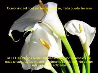 Como vino (el rico) así ha de volverse, nada puede llevarse
(5,15)
REFLEXIÓN: Los bienes terrenales sólo son terrenales; de
nada sirven tras las muerte. Es durante la vida cuando deben
servir para ser solidarios
 