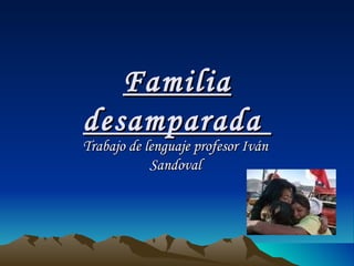 Familia
desamparada
Trabajo de lenguaje profesor Iván
            Sandoval
 