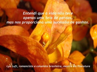 Entendi que a vida não tece  apenas uma teia de perdas,  mas nos proporciona uma sucessão de ganhos.  Lya Luft, romancista e colunista brasileira, mestre em literatura 
