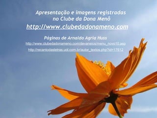 Apresentação e imagens registradas no Clube da Dona Menô http://www.clubedadonameno.com http://www.clubedadonameno.com/devaneios/menu_novo10.asp http://recantodasletras.uol.com.br/autor_textos.php?id=17612 Páginas de Arnaldo Agria Huss 