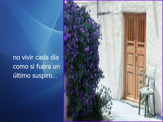 no vivir cada día  como si fuera un  último suspiro… 
