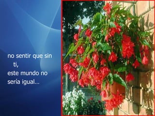 no sentir que sin ti,  este mundo no  sería igual… 