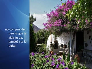 no comprender que lo que la vida te da, también te lo quita.  